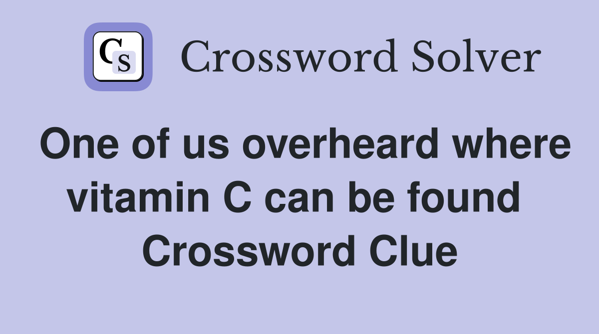 One of us overheard where vitamin C can be found  Crossword Clue