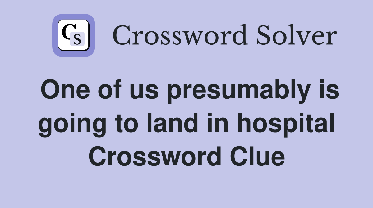 One of us presumably is going to land in hospital Crossword Clue