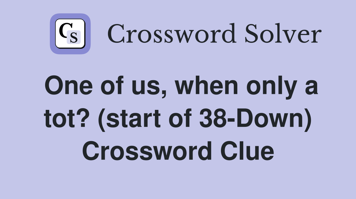 One of us, when only a tot? (start of 38-Down) Crossword Clue