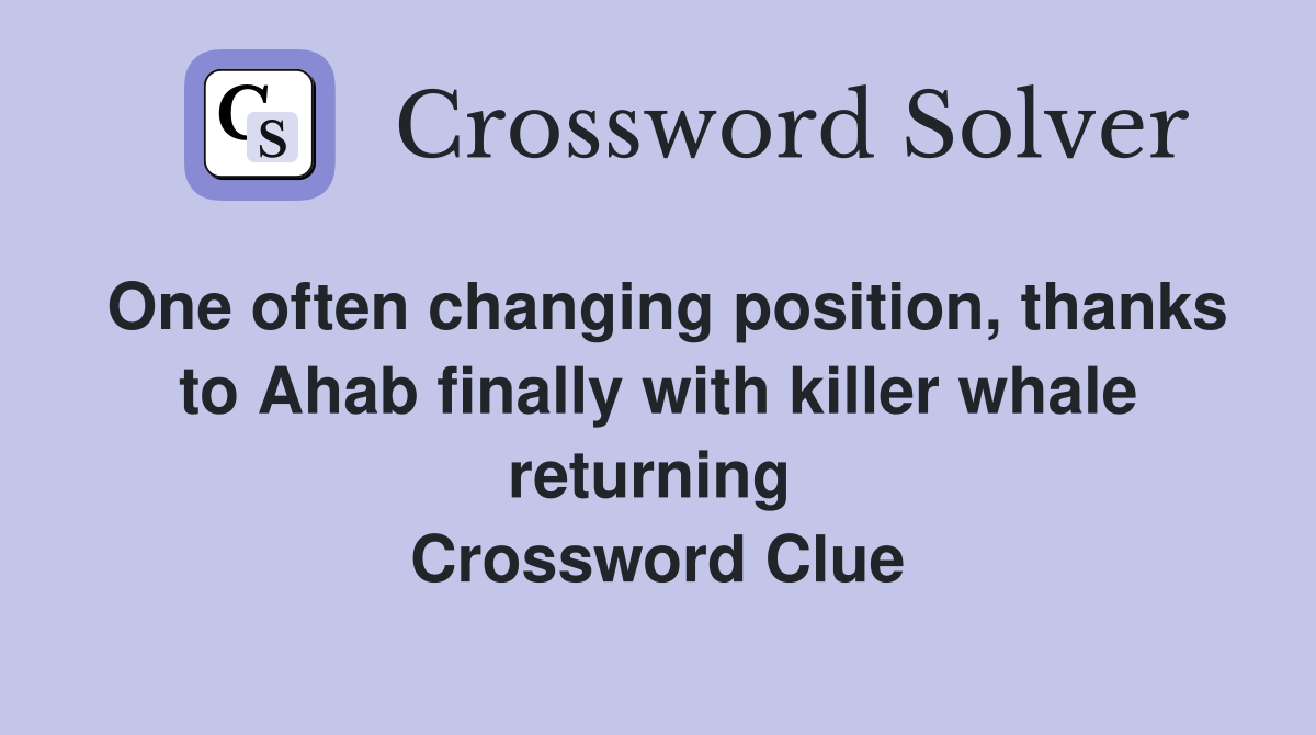 One often changing position, thanks to Ahab finally with killer whale returning  Crossword Clue