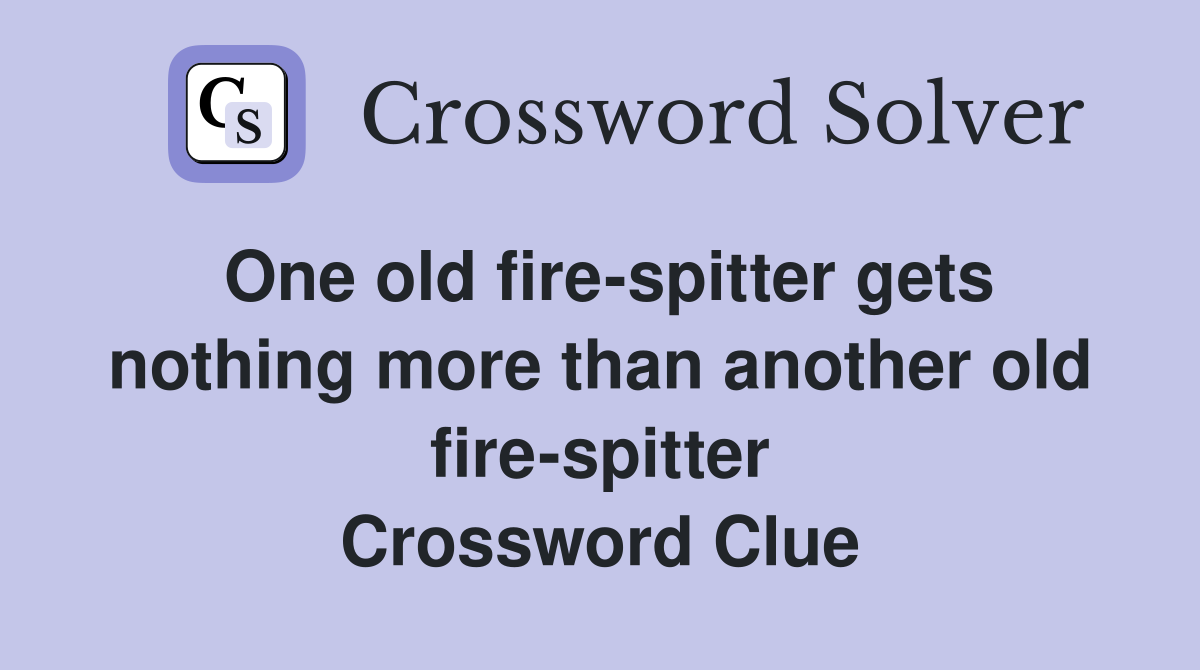 One old fire-spitter gets nothing more than another old fire-spitter Crossword Clue