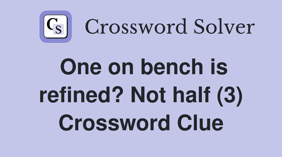One on bench is refined? Not half (3) Crossword Clue