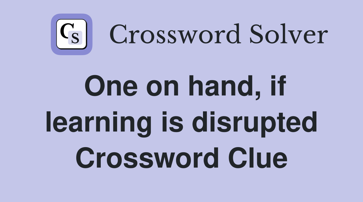 One on hand, if learning is disrupted Crossword Clue
