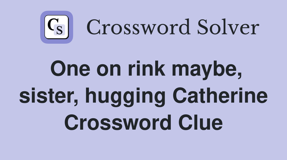 One on rink maybe, sister, hugging Catherine Crossword Clue
