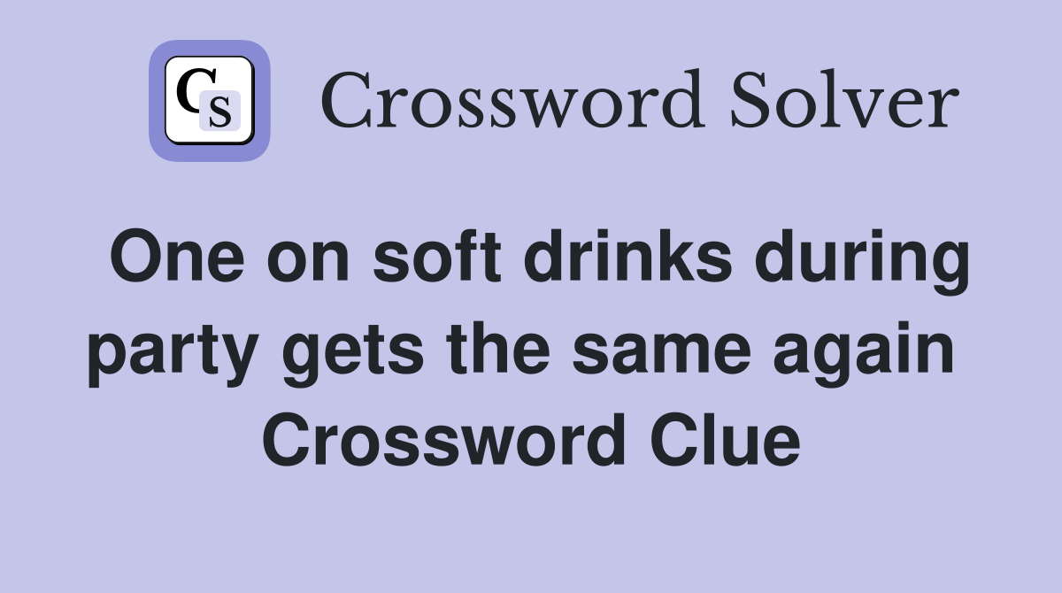 One on soft drinks during party gets the same again  Crossword Clue