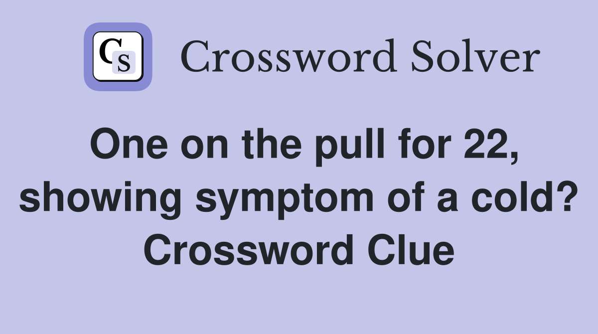 One on the pull for 22, showing symptom of a cold? Crossword Clue
