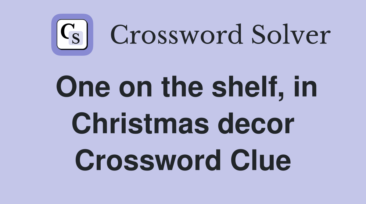 One on the shelf, in Christmas decor Crossword Clue