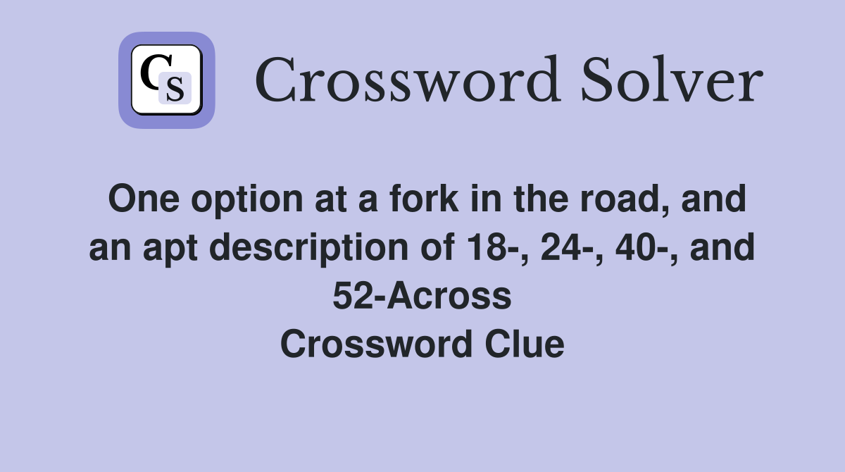 One option at a fork in the road, and an apt description of 18-, 24-, 40-, and 52-Across Crossword Clue