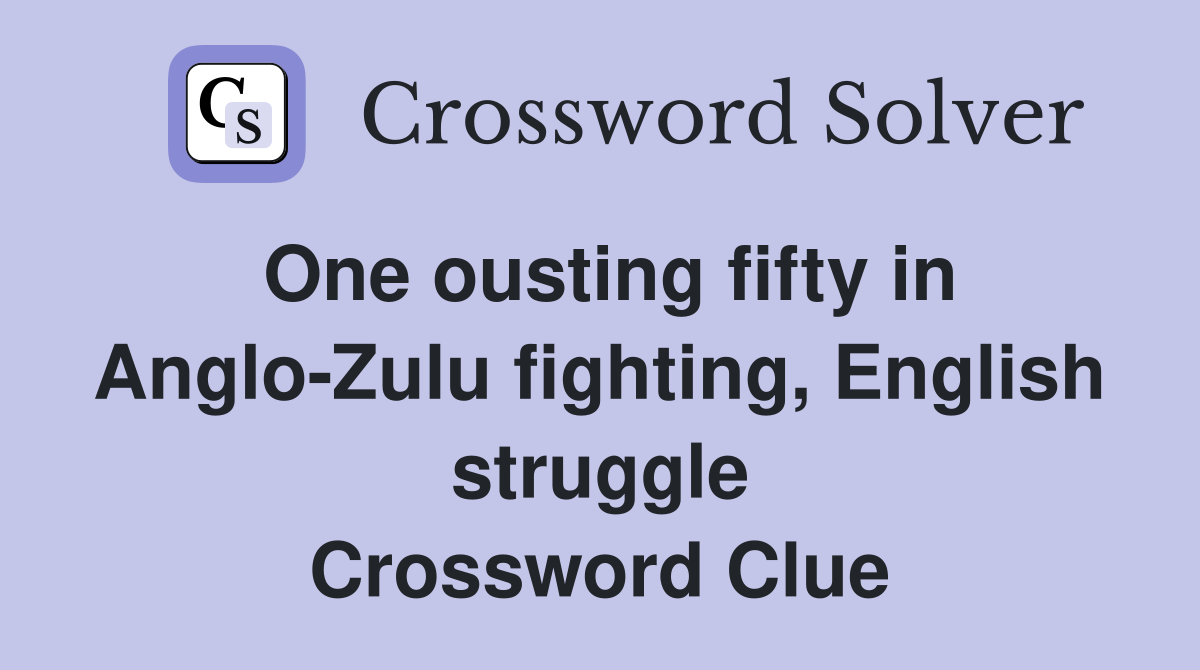 One ousting fifty in Anglo-Zulu fighting, English struggle Crossword Clue