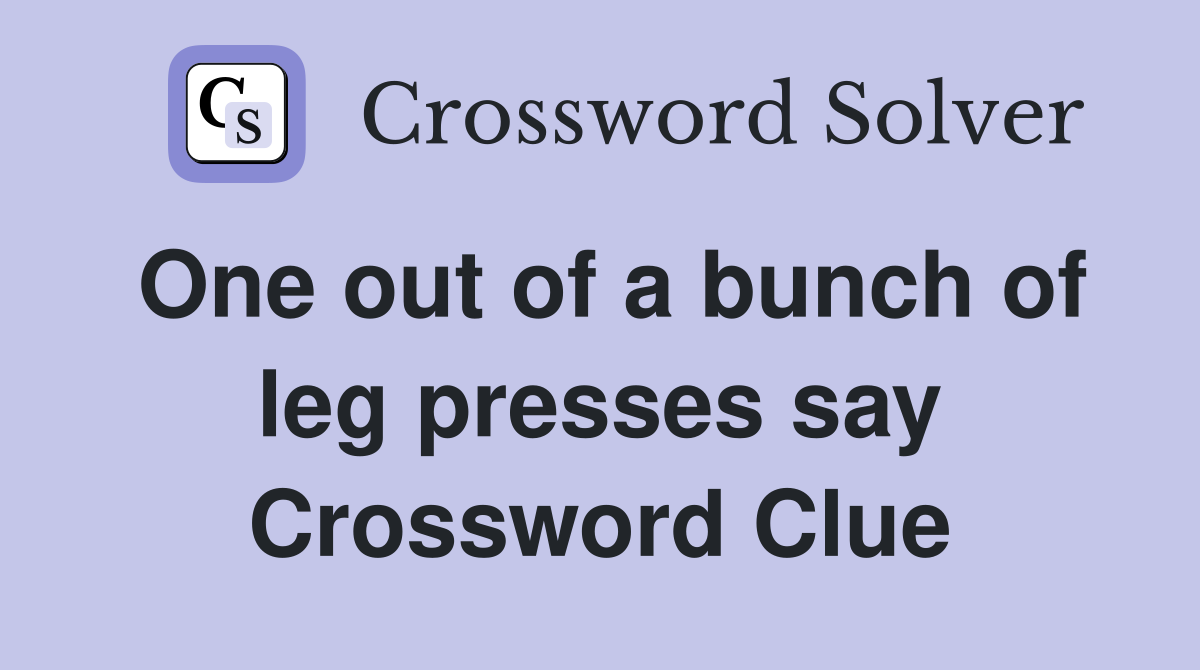One out of a bunch of leg presses say Crossword Clue