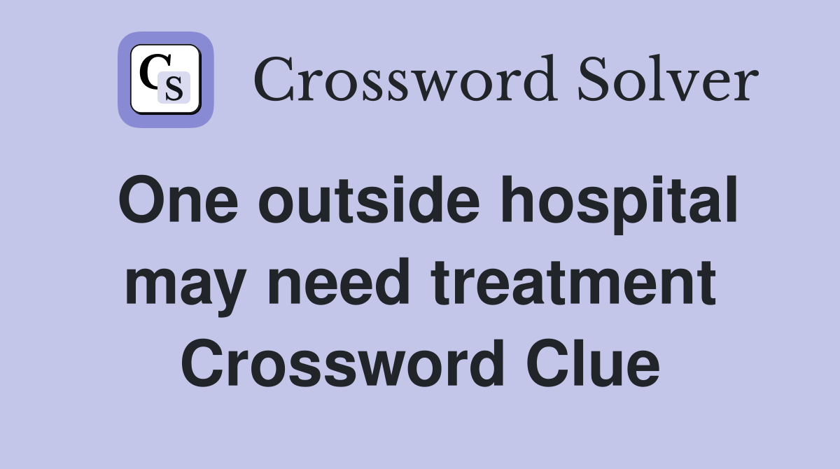 One outside hospital may need treatment Crossword Clue