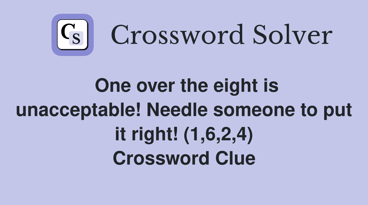 One over the eight is unacceptable! Needle someone to put it right! (1,6,2,4) Crossword Clue
