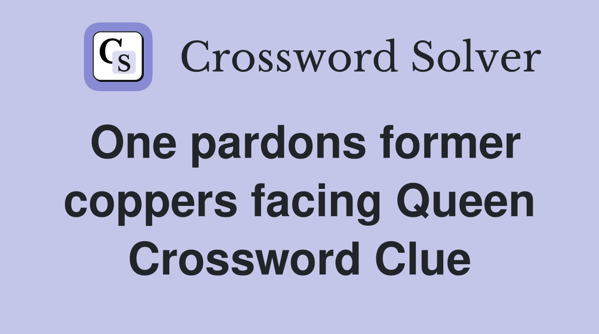 One pardons former coppers facing Queen Crossword Clue