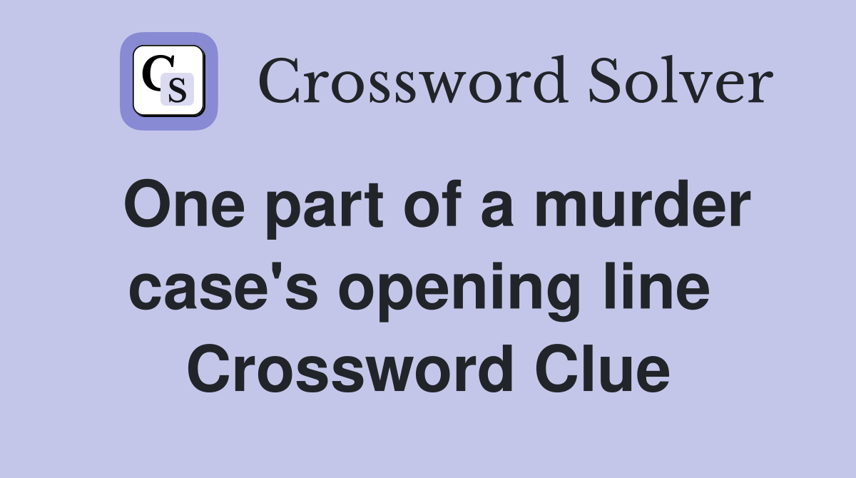 One part of a murder case's opening line  Crossword Clue