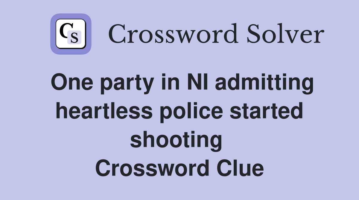 One party in NI admitting heartless police started shooting  Crossword Clue