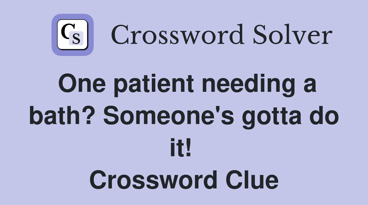 One patient needing a bath? Someone's gotta do it!  Crossword Clue