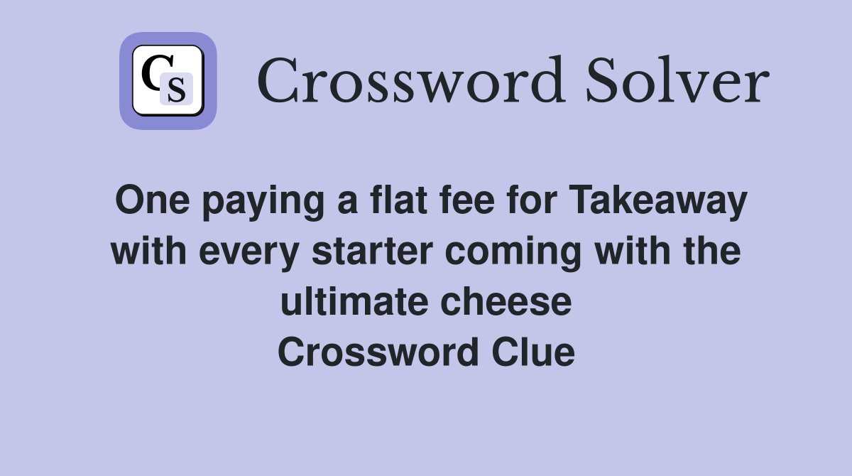 One paying a flat fee for Takeaway with every starter coming with the ultimate cheese Crossword Clue