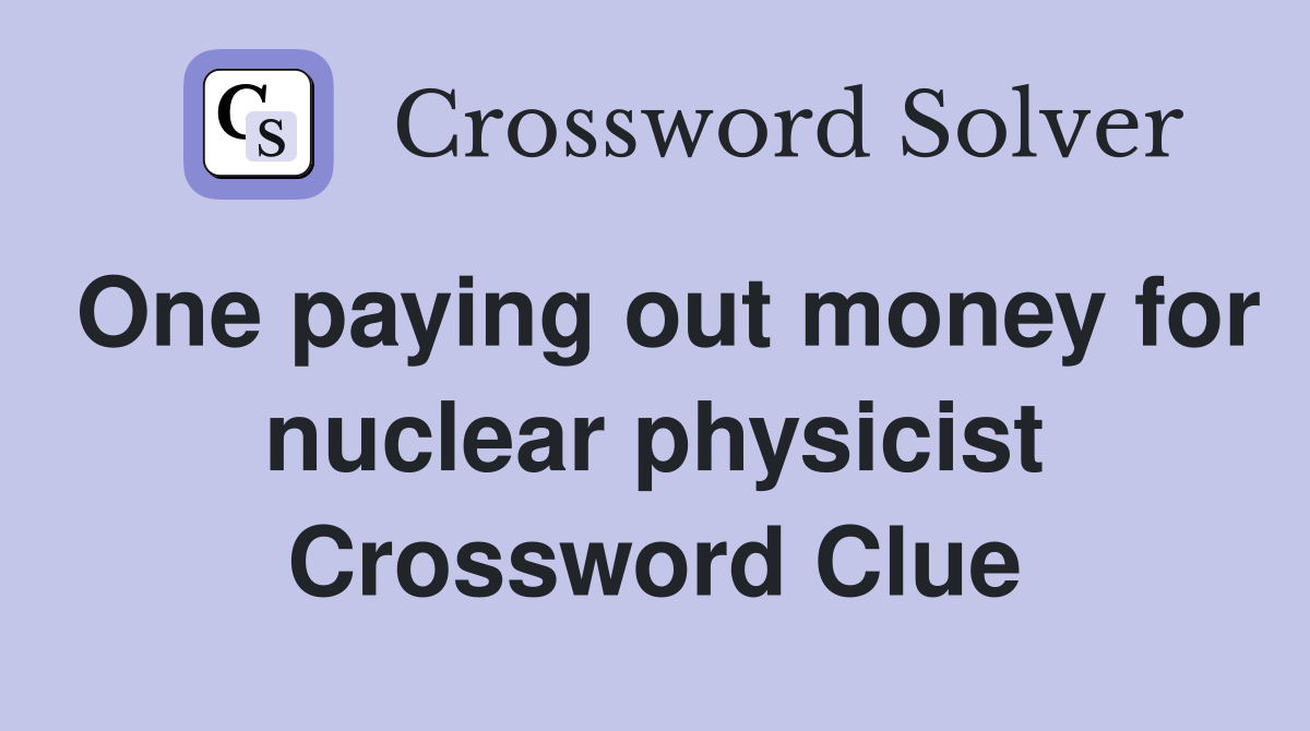 One paying out money for nuclear physicist Crossword Clue
