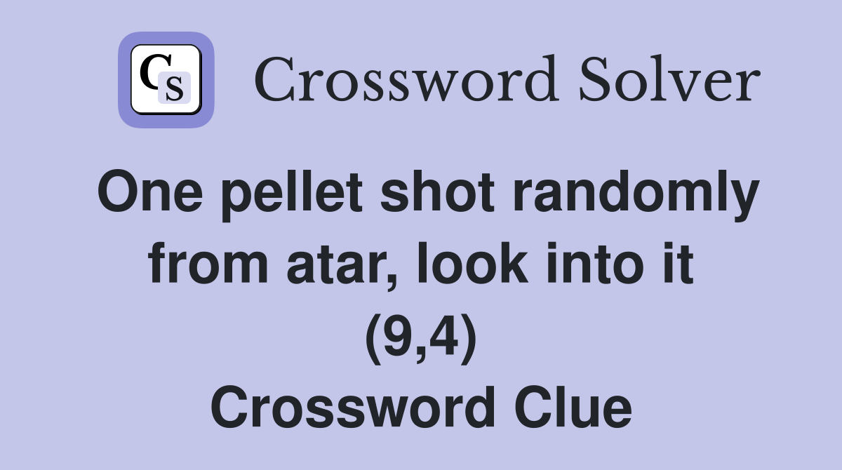 One pellet shot randomly from atar, look into it (9,4) Crossword Clue