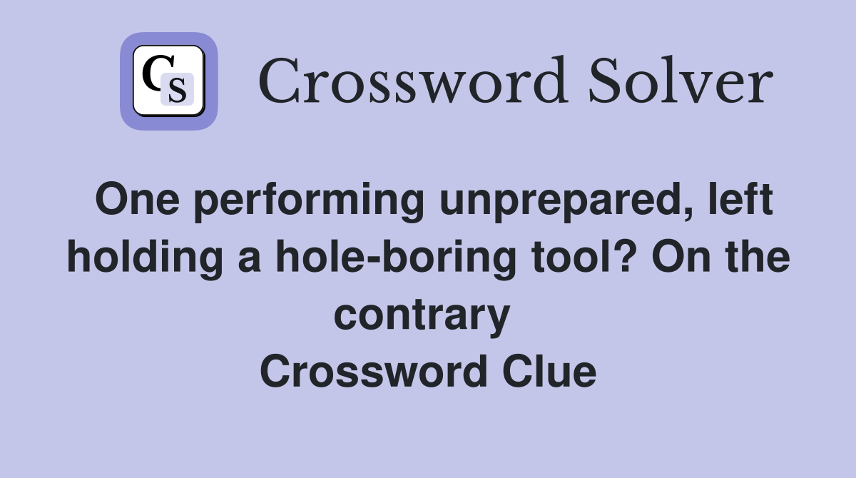 One performing unprepared, left holding a hole-boring tool? On the contrary  Crossword Clue