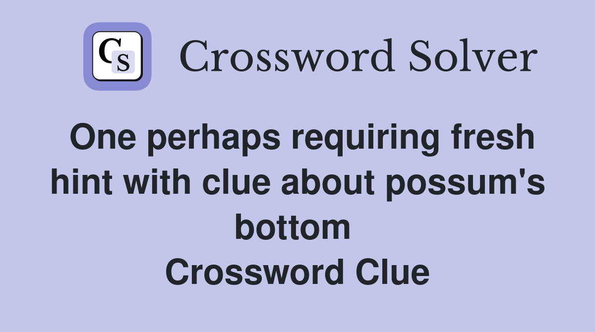 One perhaps requiring fresh hint with clue about possum's bottom  Crossword Clue