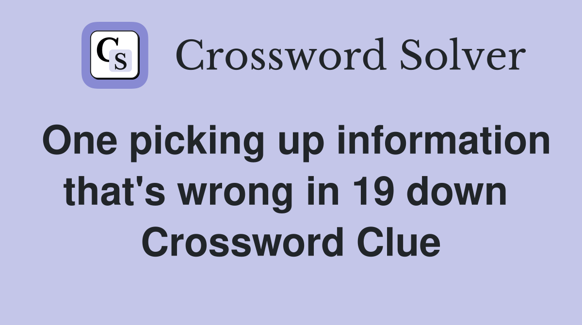 One picking up information that's wrong in 19 down  Crossword Clue