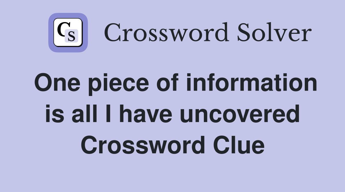 One piece of information is all I have uncovered Crossword Clue