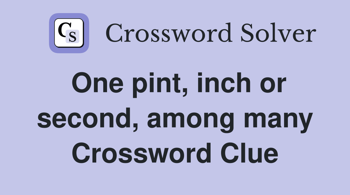 One pint, inch or second, among many Crossword Clue