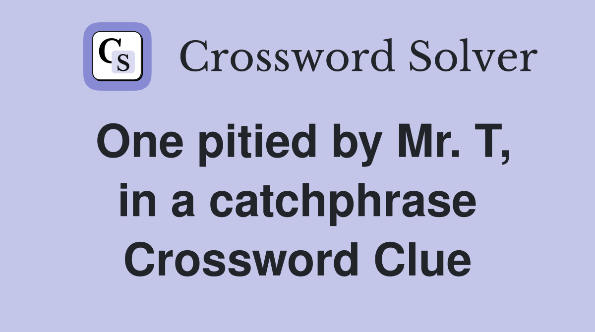 One pitied by Mr. T, in a catchphrase Crossword Clue