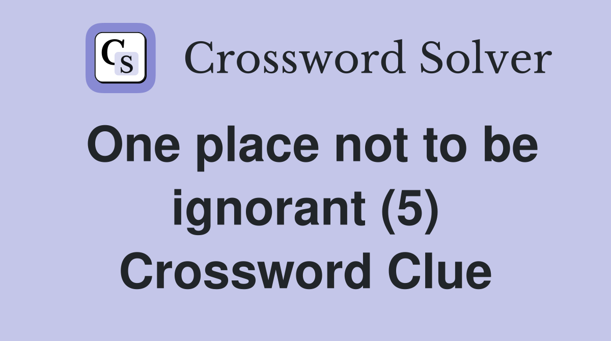 One place not to be ignorant (5) Crossword Clue