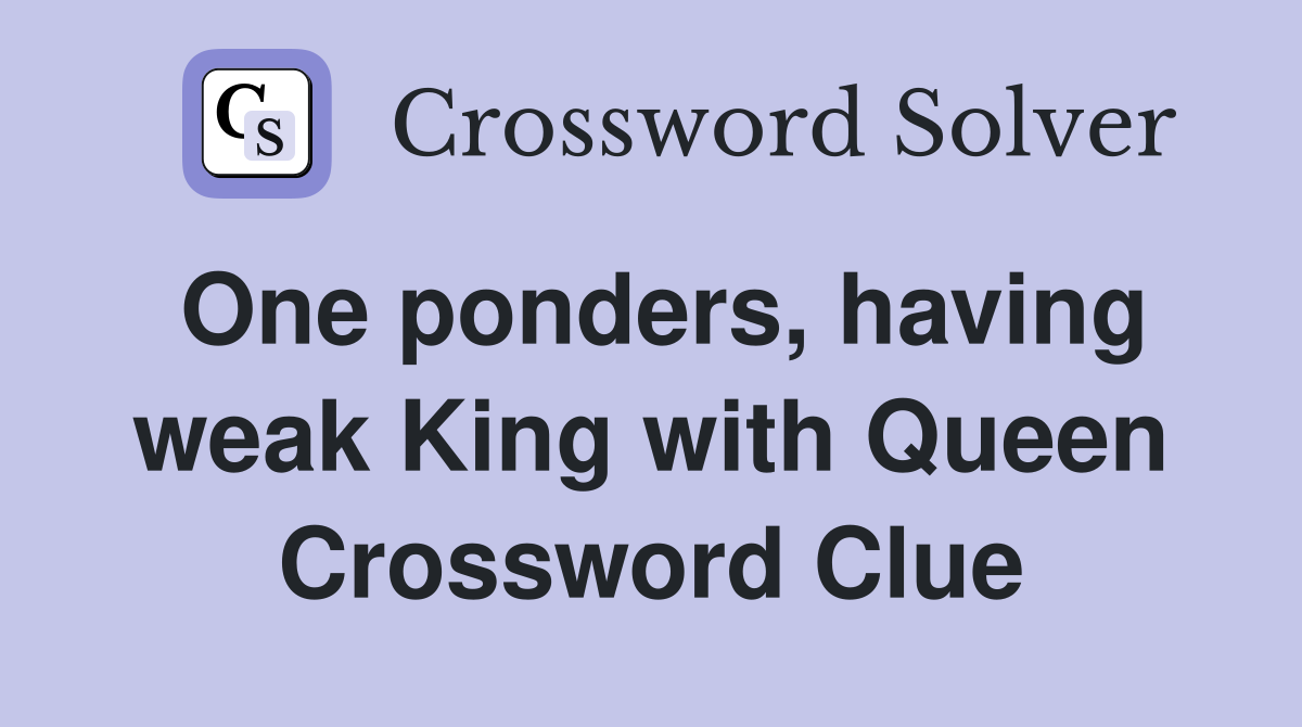 One ponders, having weak King with Queen Crossword Clue