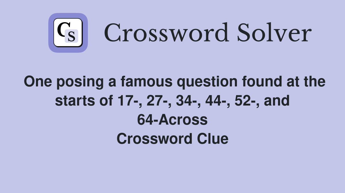 One posing a famous question found at the starts of 17-, 27-, 34-, 44-, 52-, and 64-Across Crossword Clue