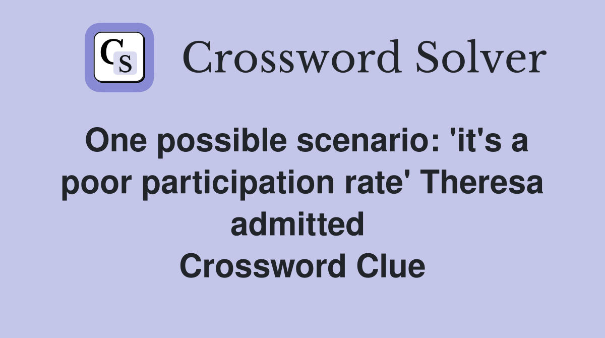 One possible scenario: 'it's a poor participation rate' Theresa admitted  Crossword Clue