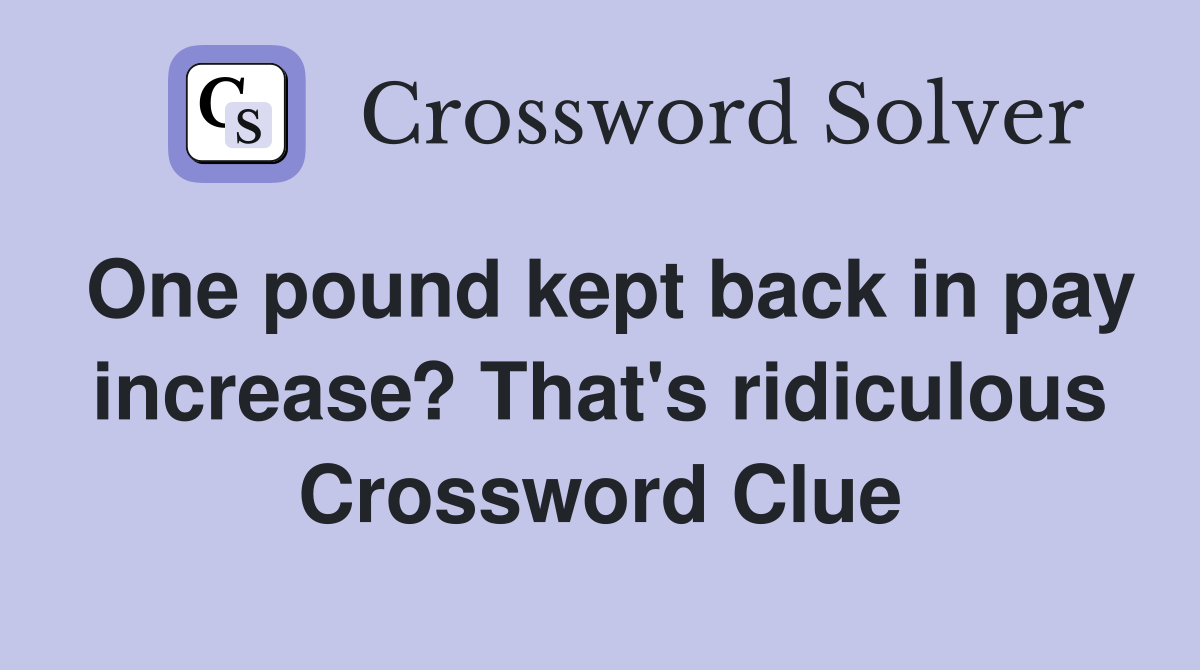 One pound kept back in pay increase? That's ridiculous Crossword Clue