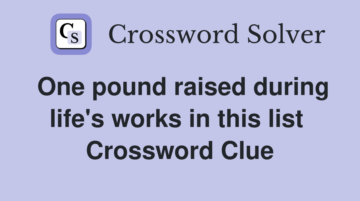 One pound raised during life's works in this list  Crossword Clue