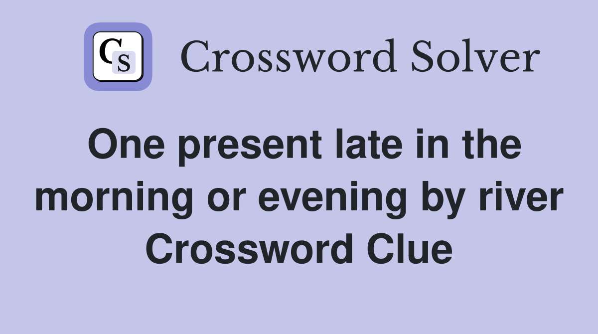 One present late in the morning or evening by river Crossword Clue