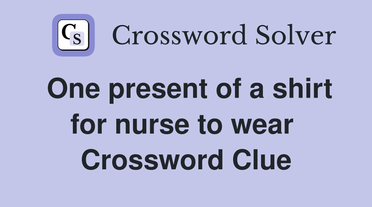 One present of a shirt for nurse to wear  Crossword Clue