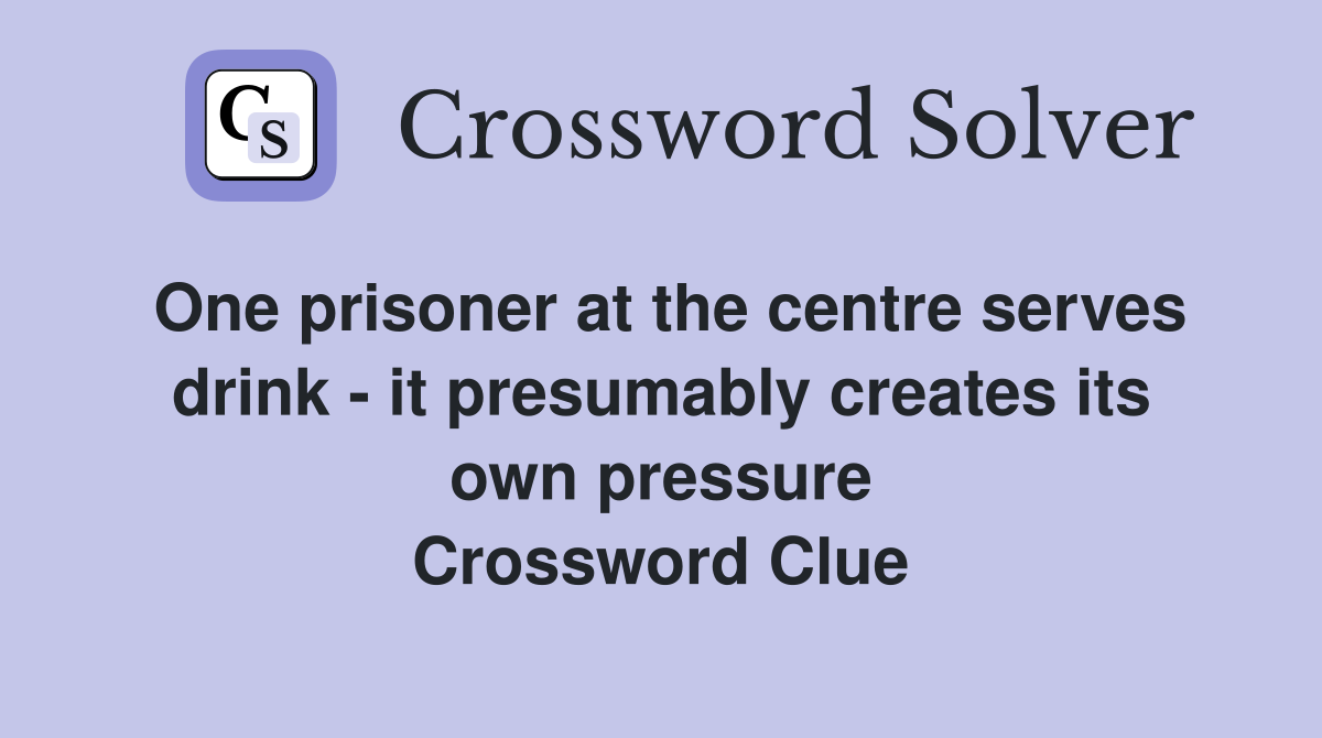 One prisoner at the centre serves drink - it presumably creates its own pressure Crossword Clue