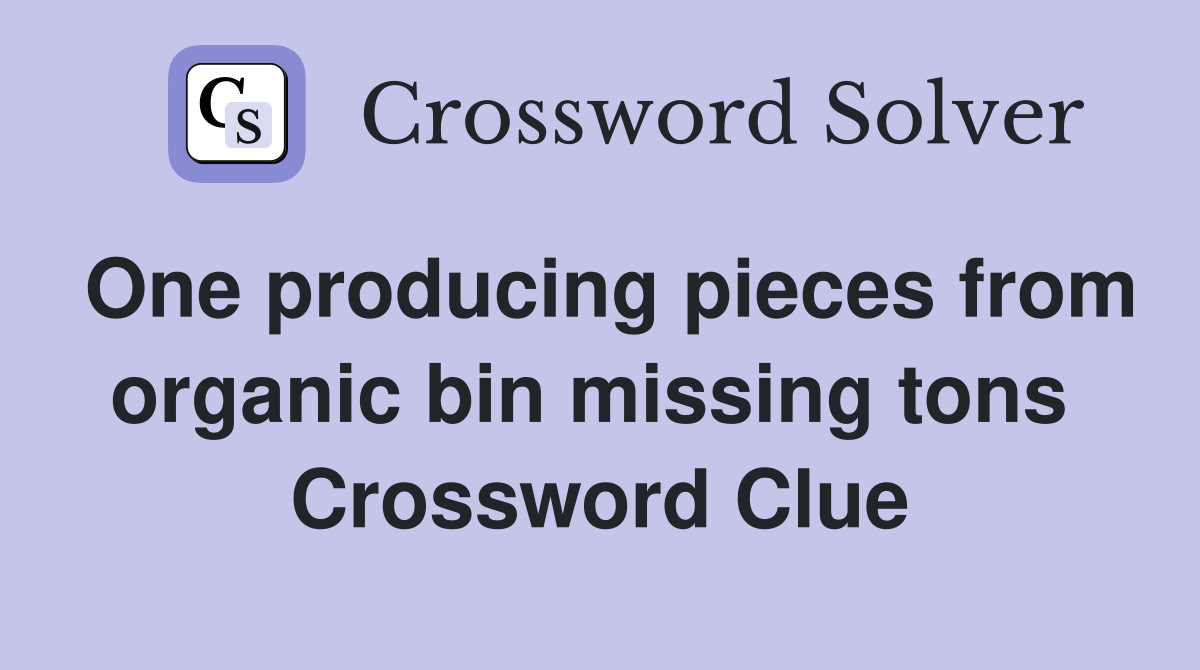 One producing pieces from organic bin missing tons  Crossword Clue