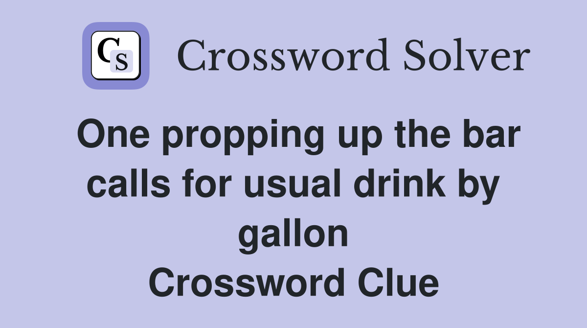 One propping up the bar calls for usual drink by gallon Crossword Clue