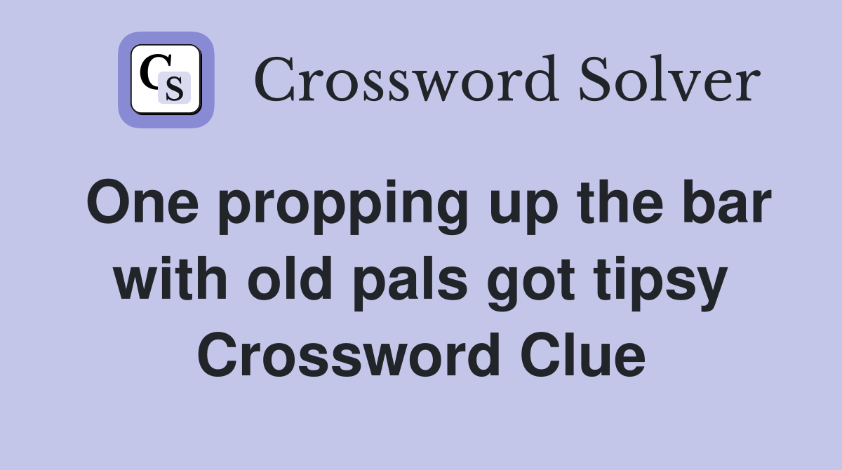 One propping up the bar with old pals got tipsy Crossword Clue