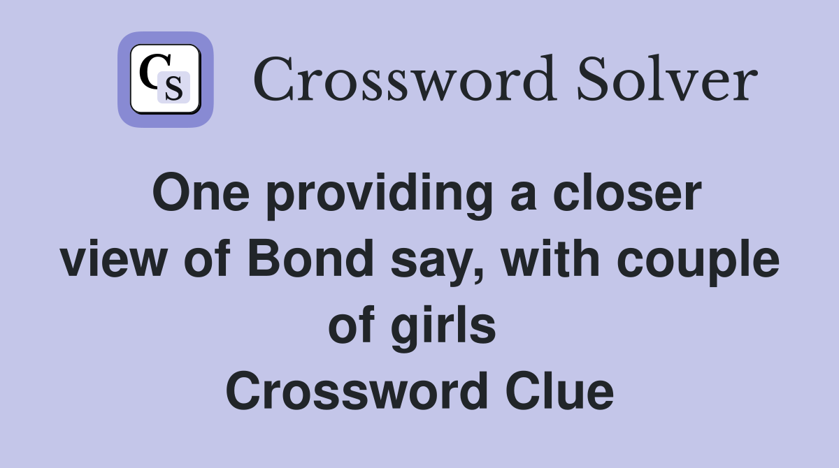One providing a closer view of Bond say, with couple of girls  Crossword Clue