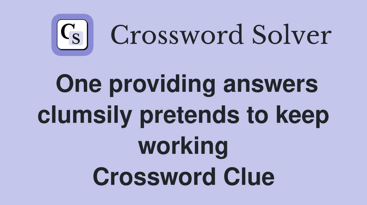 One providing answers clumsily pretends to keep working Crossword Clue