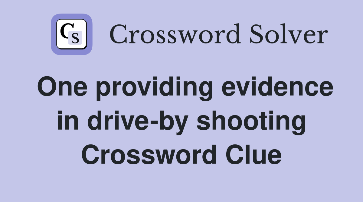 One providing evidence in drive-by shooting Crossword Clue