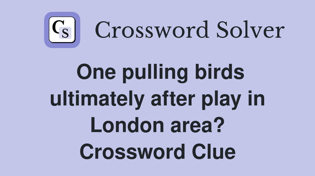 One pulling birds ultimately after play in London area? Crossword Clue