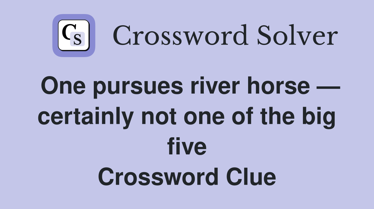 One pursues river horse — certainly not one of the big five Crossword Clue