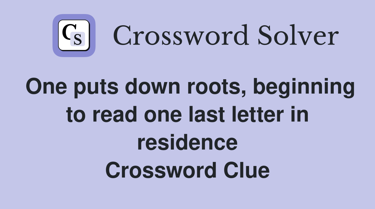 One puts down roots, beginning to read one last letter in residence Crossword Clue