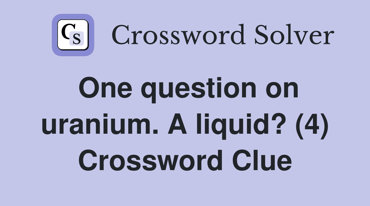 One question on uranium. A liquid? (4) Crossword Clue