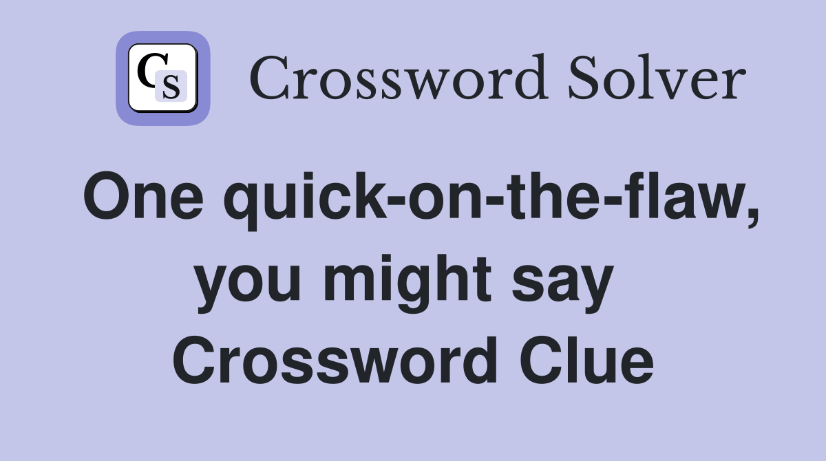 One quick-on-the-flaw, you might say  Crossword Clue