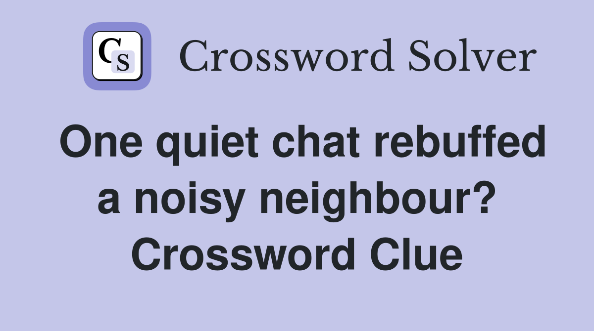 One quiet chat rebuffed a noisy neighbour? Crossword Clue